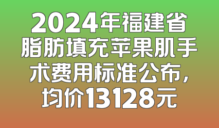 2024年福建省脂肪填充苹果肌手术费用标准公布，均价13128元