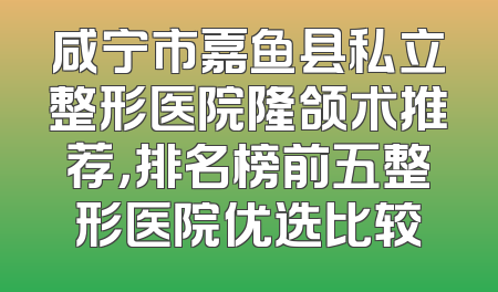 咸宁市嘉鱼县私立整形医院隆颌术推荐，排名榜前五整形医院优选比较