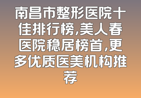 南昌市整形医院十佳排行榜，美人春医院稳居榜首，更多优质医美机构推荐