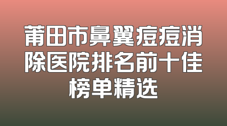 莆田市鼻翼痘痘消除医院排名前十佳榜单精选