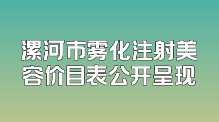 漯河市雾化注射美容价目表公开呈现