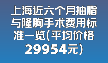 上海近六个月抽脂与隆胸手术费用标准一览（平均价格29954元）