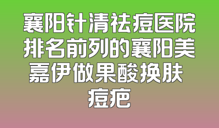 襄阳针清祛痘医院排名前列的襄阳美嘉伊做果酸换肤袪痘疤
