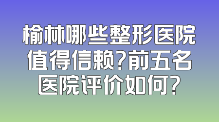 榆林哪些整形医院值得信赖？前五名医院评价如何？