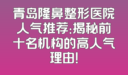 青岛隆鼻整形医院人气推荐：揭秘前十名机构的高人气理由！