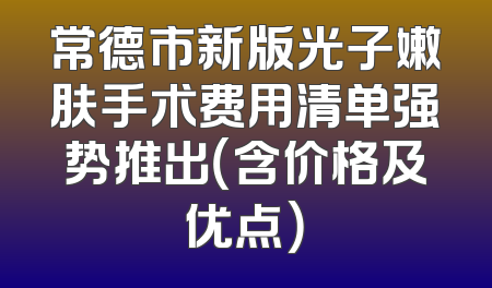 常德市新版光子嫩肤手术费用清单强势推出（含价格及优点）