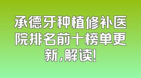 承德牙种植修补医院排名前十榜单更新，解读！
