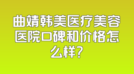 曲靖韩美医疗美容医院口碑和价格怎么样？