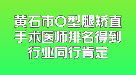 黄石市O型腿矫直手术医师排名得到行业同行肯定