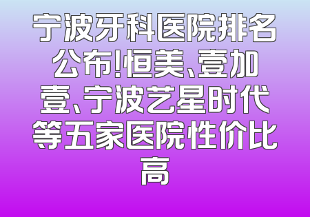 宁波牙科医院排名公布！恒美、壹加壹、宁波艺星时代等五家医院性价比高