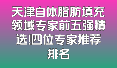 天津自体脂肪填充领域专家前五强精选！四位专家推荐排名