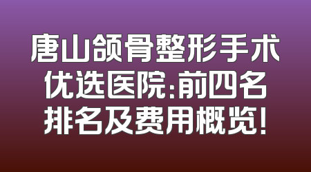 唐山颌骨整形手术优选医院：前四名排名及费用概览！