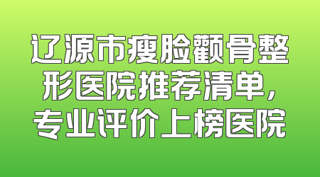 辽源市瘦脸颧骨整形医院推荐清单，专业评价上榜医院