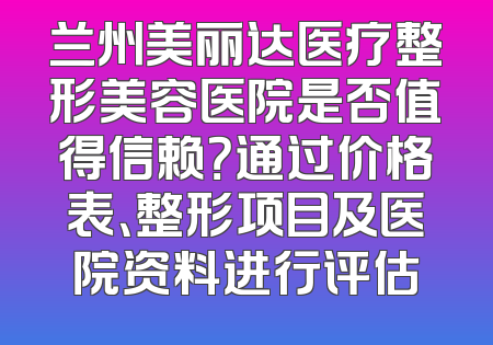 兰州美丽达医疗整形美容医院是否值得信赖？通过价格表、整形项目及医院资料进行评估
