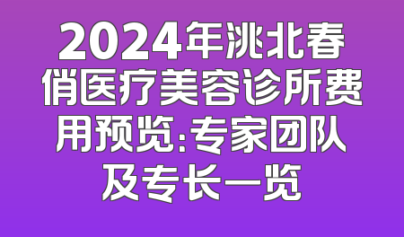 2024年洮北春俏医疗美容诊所费用预览：专家团队及专长一览