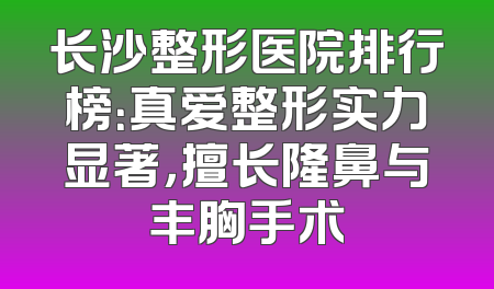 长沙整形医院排行榜：真爱整形实力显著，擅长隆鼻与丰胸手术