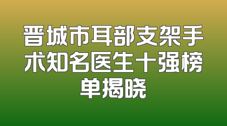 晋城市耳部支架手术知名医生十强榜单揭晓