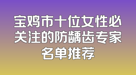 宝鸡市十位女性必关注的防龋齿专家名单推荐