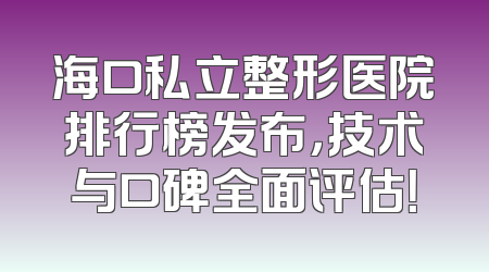 海口私立整形医院排行榜发布，技术与口碑全面评估！
