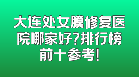 大连处女膜修复医院哪家好？排行榜前十参考！