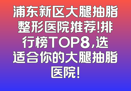 浦东新区大腿抽脂整形医院推荐！排行榜TOP8，选适合你的大腿抽脂医院！