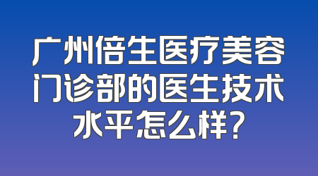 广州倍生医疗美容门诊部的医生技术水平怎么样？