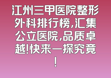 江州三甲医院整形外科排行榜，汇集公立医院，品质卓越！快来一探究竟！