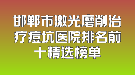 邯郸市激光磨削治疗痘坑医院排名前十精选榜单