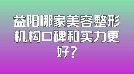 益阳哪家美容整形机构口碑和实力更好？