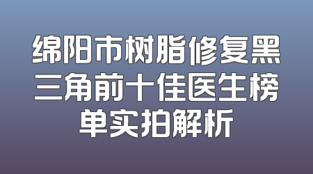 绵阳市树脂修复黑三角前十佳医生榜单实拍解析
