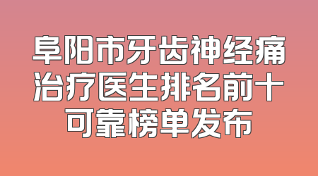阜阳市牙齿神经痛治疗医生排名前十可靠榜单发布
