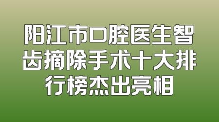 阳江市口腔医生智齿摘除手术十大排行榜杰出亮相