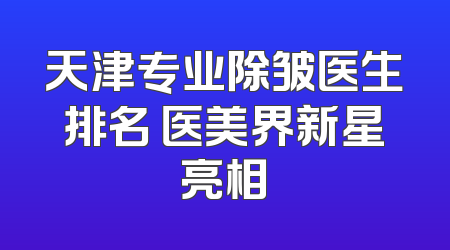 天津专业除皱医生排名 医美界新星亮相