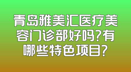 青岛雅美汇医疗美容门诊部好吗？有哪些特色项目？