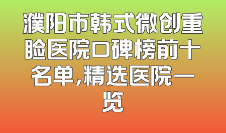 濮阳市韩式微创重睑医院口碑榜前十名单，精选医院一览