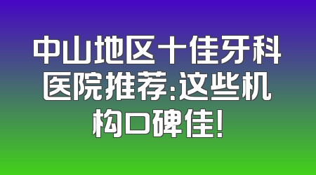 中山地区十佳牙科医院推荐：这些机构口碑佳！