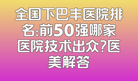 全国下巴丰医院排名：前50强哪家医院技术出众？医美解答