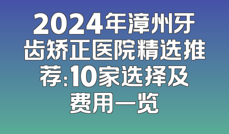 2024年漳州牙齿矫正医院精选推荐：10家选择及费用一览
