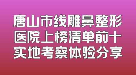 唐山市线雕鼻整形医院上榜清单前十实地考察体验分享