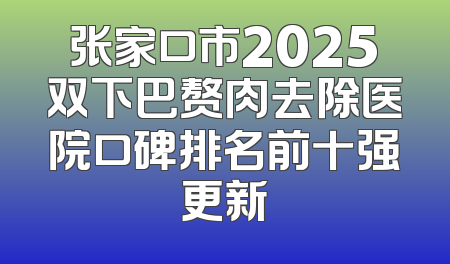 张家口市2025双下巴赘肉去除医院口碑排名前十强更新