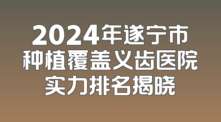 2024年遂宁市种植覆盖义齿医院实力排名揭晓