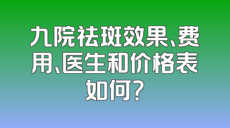 九院祛斑效果、费用、医生和价格表如何？