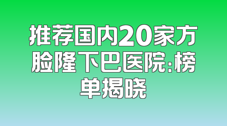 推荐国内20家方脸隆下巴医院：榜单揭晓