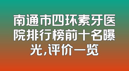 南通市四环素牙医院排行榜前十名曝光，评价一览