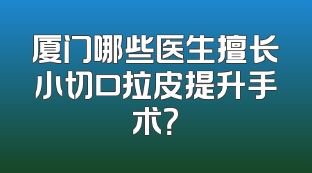 厦门哪些医生擅长小切口拉皮提升手术？