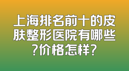 上海排名前十的皮肤整形医院有哪些？价格怎样？