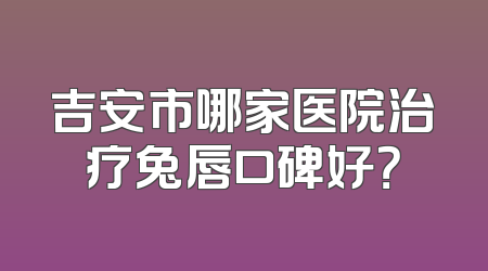 吉安市哪家医院治疗兔唇口碑好？