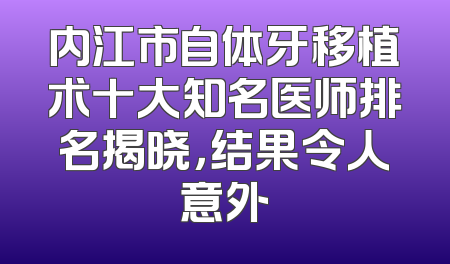 内江市自体牙移植术十大知名医师排名揭晓，结果令人意外