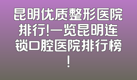 昆明优质整形医院排行！一览昆明连锁口腔医院排行榜！