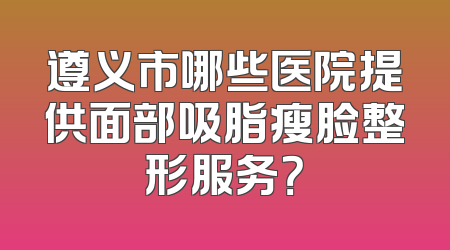 遵义市哪些医院提供面部吸脂瘦脸整形服务？